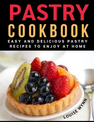 Pastry Cookbook: Easy and Delicious Pastry Recipes to Enjoy at Home By Louise Wynn Cover Image