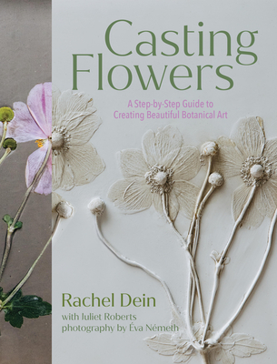 Casting Flowers: A Step-by-Step Guide to Creating Beautiful Botanical Art By Rachel Dein, Juliet Roberts (With) Cover Image