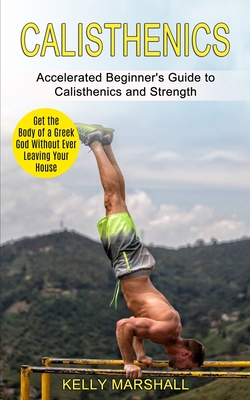 Calisthenics: Get the Body of a Greek God Without Ever Leaving Your House (Accelerated Beginner's Guide to Calisthenics and Strength Cover Image