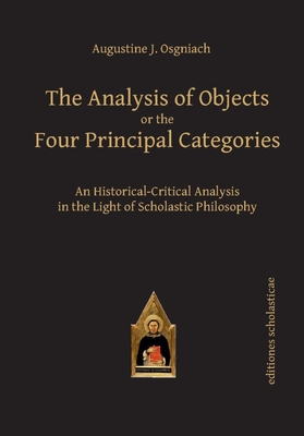 The Analysis of Objects or the Four Principal Categories: An Historical-Critical Analysis in the Light of Scholastic Philosophy By Augustine J. Osgniach Cover Image