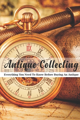 Antique Collecting: Everything You Need To Know Before Buying An Antique: Books About Antiques And Collectibles Cover Image