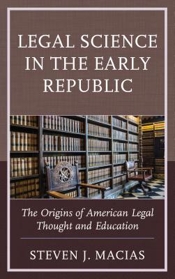 Legal Science in the Early Republic: The Origins of American Legal Thought and Education By Steven J. Macias Cover Image