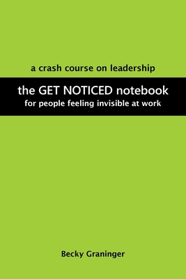 The Get Noticed Notebook: A Crash Course on Leadership for People Feeling Invisible at Work By Becky Graninger Cover Image