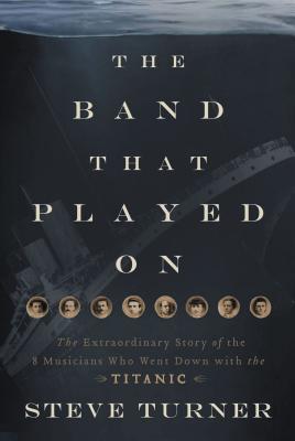 The Band That Played on: The Extraordinary Story of the 8 Musicians Who Went Down with the Titanic Cover Image