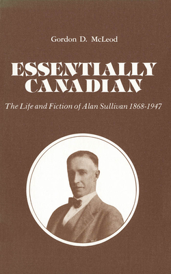 Essentially Canadian: The Life and Fiction of Alan Sullivan 1868-1947 By Gordon D. McLeod Cover Image