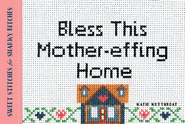 Bless This Mother-effing Home: Sweet Stitches for Snarky Bitches By Katie Kutthroat Cover Image