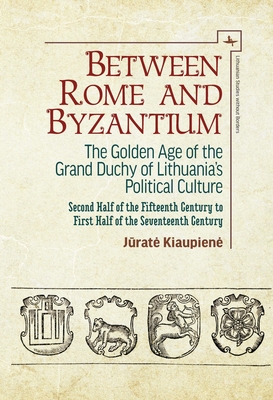 Between Rome and Byzantium: The Golden Age of the Grand Duchy of Lithuania's Political Culture. Second Half of the Fifteenth Century to First Half (Lithuanian Studies Without Borders)