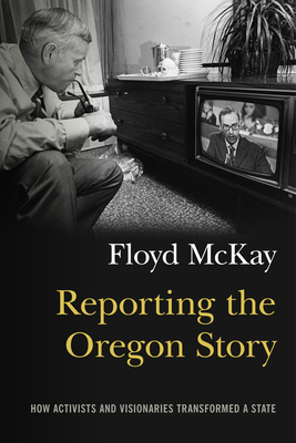 Reporting the Oregon Story: How Activists and Visionaries Transformed a State By Floyd J. McKay Cover Image