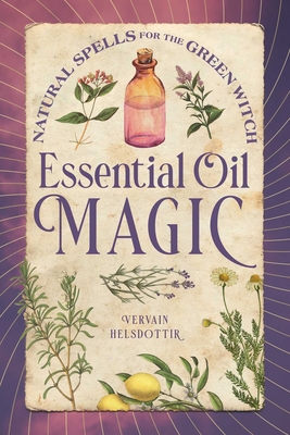 Essential Oil Magic: Natural Spells for the Green Witch By Vervain Helsdottir Cover Image