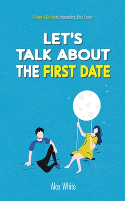 Let's talk about the First Date: A Teen's Guide to Impressing Your Crush Cover Image