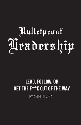 Bulletproof Leadership: Lead, follow, or get the f**k out of the way