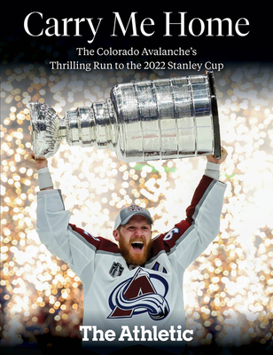 Carry Me Home: The Colorado Avalanche's Thrilling Run to the 2022 Stanley Cup By The Athletic Cover Image