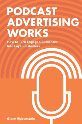 Podcast Advertising Works: How to Turn Engaged Audiences into Loyal Customers By Glenn Rubenstein Cover Image
