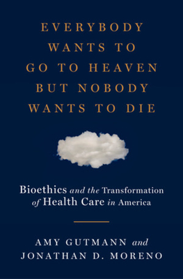 Everybody Wants to Go to Heaven but Nobody Wants to Die: Bioethics and the Transformation of Health Care in America Cover Image