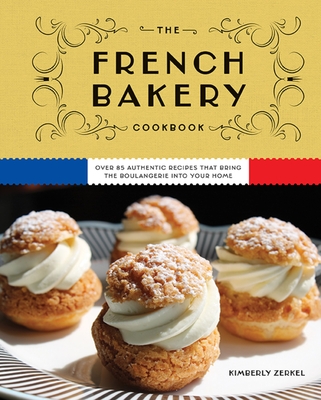 The French Bakery Cookbook: Over 85 Authentic Recipes That Bring the Boulangerie Into Your Home By Kimberly Zerkel Cover Image