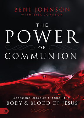 The Power of Communion: Accessing Miracles Through the Body and Blood of Jesus By Beni Johnson, Bill Johnson Cover Image