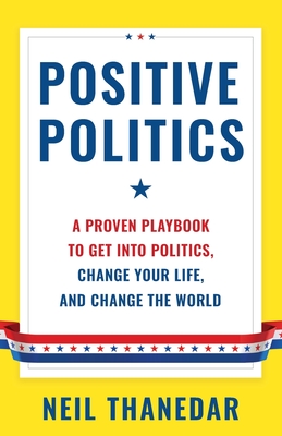 Positive Politics: A Proven Playbook to Get into Politics, Change Your Life, and Change the World By Neil Thanedar Cover Image