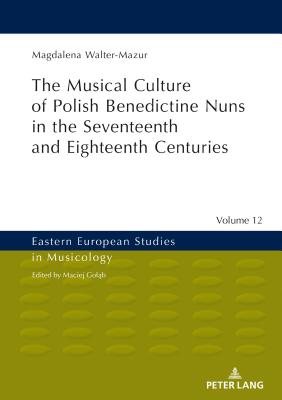 Musical Culture of Polish Benedictine Nuns in the 17th and 18th Centuries (Eastern European Studies in Musicology #12) By Maciej Golab (Other), Magdalena Walter-Mazur Cover Image