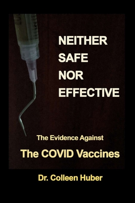 Neither Safe Nor Effective: The Evidence Against the COVID Vaccines By Colleen Huber Cover Image