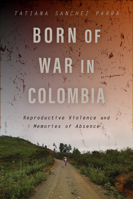 Born of War in Colombia: Reproductive Violence and Memories of Absence (Genocide, Political Violence, Human Rights ) Cover Image