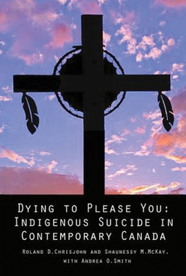 Dying to Please You: Indigenous Suicide in Contemporary Canada By Roland Chrisjohn, Shaunessy M. McKay, Andrea O. Smith Cover Image