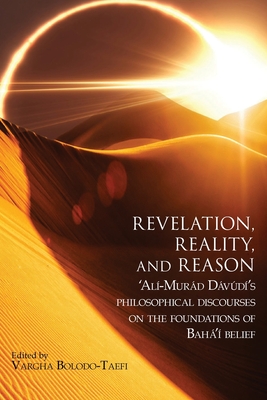 Revelation, Reality, and Reason: 'Alí-Murád Dávúdí's Philosophical Discourses on the Foundations of Bahá'í Belief By 'Alí-Murád Dávúdí, Vargha Bolodo-Taefi (Editor) Cover Image