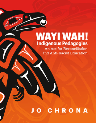 Wayi Wah! Indigenous Pedagogies: An ACT for Reconciliation and Anti-Racist Education By Jo Chrona Cover Image
