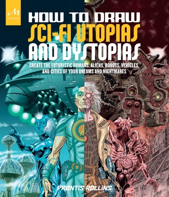 How to Draw Sci-Fi Utopias and Dystopias: Create the Futuristic Humans, Aliens, Robots, Vehicles, and Cities of Your Dreams and Nightmares By Prentis Rollins Cover Image