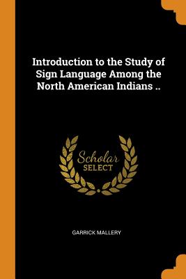 Introduction to the Study of Sign Language Among the North American Indians .. By Garrick Mallery Cover Image