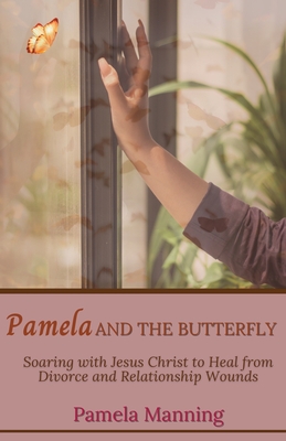 Pamela and the Butterfly: Soaring With Jesus Christ to Heal From Divorce and Relationship Wounds By Pamela Manning Cover Image
