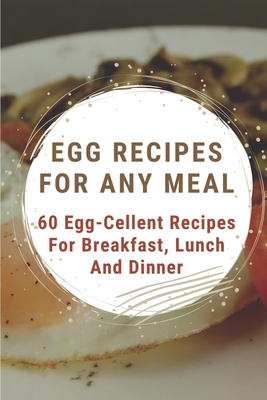 Egg Recipes For Any Meal: 60 Egg-Cellent Recipes For Breakfast, Lunch And Dinner: Egg Recipes For Breakfast By Chrissy Wiseley Cover Image