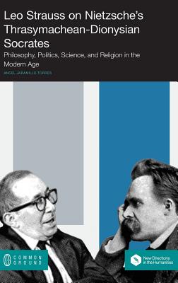 Leo Strauss on Nietzsche's Thrasymachean-Dionysian Socrates: Philosophy, Politics, Science, and Religion in the Modern Age By Angel Jaramillo Torres Cover Image