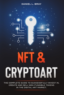 NFT and Cryptoart: The Complete Guide to Successfully Invest in, Create and Sell Non-Fungible Tokens in the Digital Art Market Cover Image