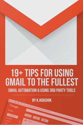19 Plus Tips for Using Gmail to the Fullest: Gmail Automation and Using Third Party Tools By K. Koushik Cover Image