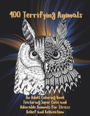 100 Terrifying Animals - An Adult Coloring Book Featuring Super Cute and Adorable Animals for Stress Relief and Relaxation Cover Image