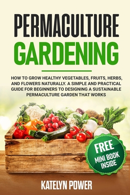 Permaculture Gardening: How to Grow Healthy Vegetables, Fruits, Herbs, and Flowers Naturally. A Simple and Practical Guide for Beginners to De By Katelyn Power Cover Image