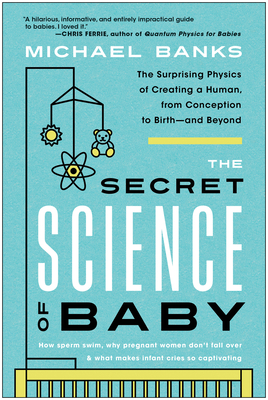 The Secret Science of Baby: The Surprising Physics of Creating a Human, from Conception to Birth--and Beyond
