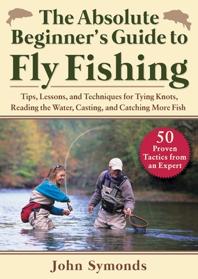 Absolute Beginner's Guide to Fly Fishing: Tips, Lessons, and Techniques for Tying Knots, Reading the Water, Casting, and Catching More Fish—50 Proven Tactics from an Expert By John Symonds Cover Image