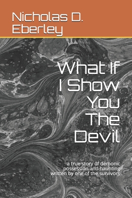 What If I Show You The Devil: a true story of demonic possession and haunting written by one of the survivors By Nicholas D. Eberley Cover Image