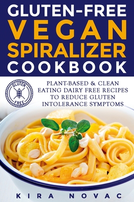 Gluten-Free Vegan Spiralizer Cookbook: Plant-Based & Clean Eating Dairy Free Recipes to Reduce Gluten Intolerance Symptoms By Kira Novac Cover Image