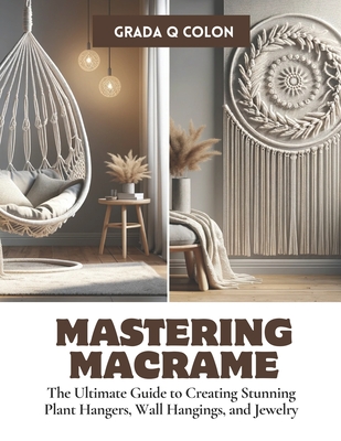Mastering Macrame: The Ultimate Guide to Creating Stunning Plant Hangers, Wall Hangings, and Jewelry Cover Image