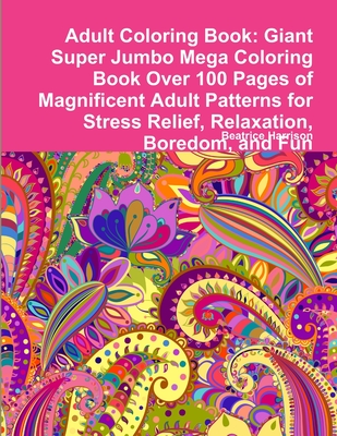Adult Coloring Book: Giant Super Jumbo Mega Coloring Book Over 100 Pages of Magnificent Adult Patterns for Stress Relief, Relaxation, Bored Cover Image