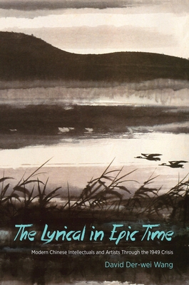 The Lyrical in Epic Time: Modern Chinese Intellectuals and Artists Through the 1949 Crisis By David Der Wang Cover Image