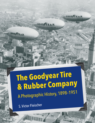 The Goodyear Tire & Rubber Company: A Photographic History, 1898-1951 (Ohio History and Culture) By S. Victor Fleischer Cover Image