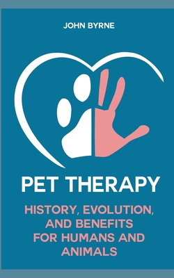 Pet Therapy History, Evolution, And Benefits For Humans And Animals By John Byrne Cover Image