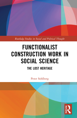 Functionalist Construction Work in Social Science: The Lost Heritage (Routledge Studies in Social and Political Thought) By Peter Sohlberg Cover Image