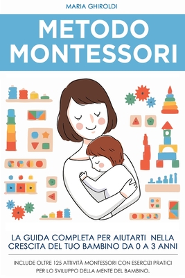 Metodo Montessori: La guida completa per aiutarti nella crescita del tuo bambino da 0 a 3 anni. Include Oltre 125 Attività Montessori con By Maria Ghiroldi Cover Image