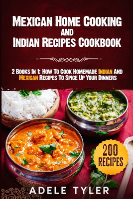 Mexican Home Cooking and Indian Recipes Cookbook: 2 Books In 1: How To Cook Homemade Indian And Mexican Recipes To Spice Up Your Dinners By Adele Tyler Cover Image