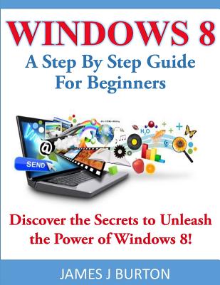 Windows 8: A Step By Step Guide For Beginners: Discover the Secrets to Unleash the Power of Windows 8! Cover Image