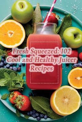 Fresh Squeezed: 102 Cool and Healthy Juicer Recipes By Gourmet Grub Gathering Tao Cover Image